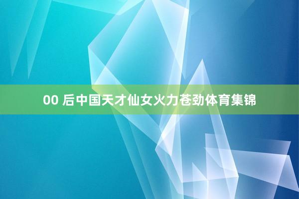 00 后中国天才仙女火力苍劲体育集锦