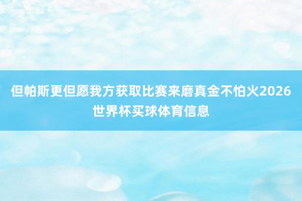 但帕斯更但愿我方获取比赛来磨真金不怕火2026世界杯买球体育信息