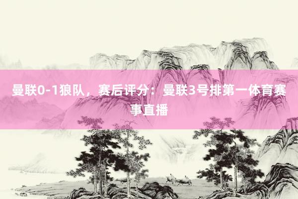 曼联0-1狼队，赛后评分：曼联3号排第一体育赛事直播