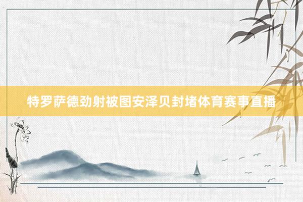 特罗萨德劲射被图安泽贝封堵体育赛事直播