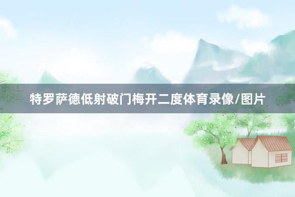 特罗萨德低射破门梅开二度体育录像/图片