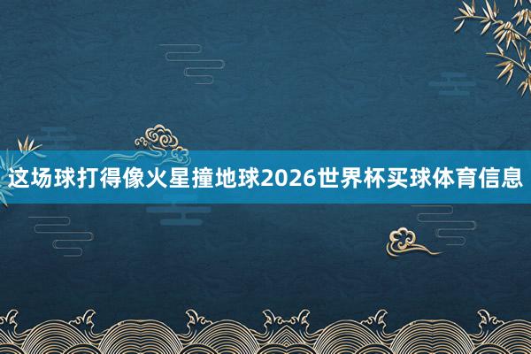 这场球打得像火星撞地球2026世界杯买球体育信息
