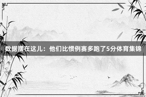 数据摆在这儿:他们比惯例赛多跑了5分体育集锦