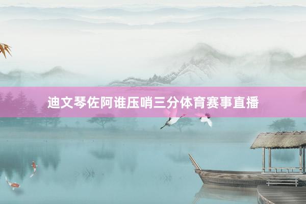 迪文琴佐阿谁压哨三分体育赛事直播