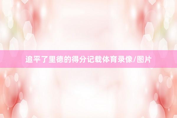 追平了里德的得分记载体育录像/图片