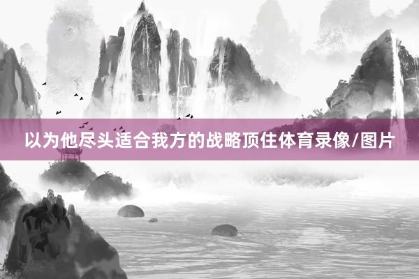 以为他尽头适合我方的战略顶住体育录像/图片