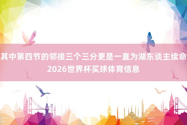 其中第四节的邻接三个三分更是一直为湖东谈主续命2026世界杯买球体育信息