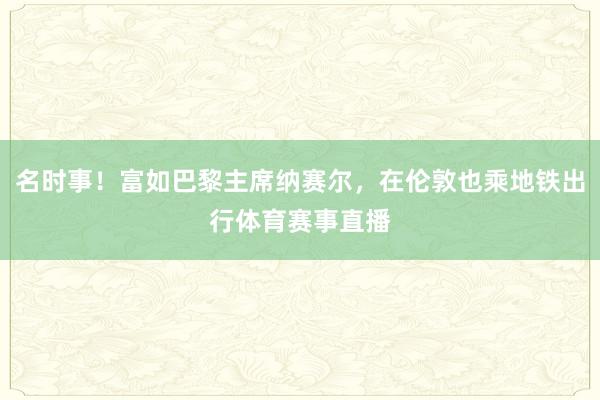 名时事！富如巴黎主席纳赛尔，在伦敦也乘地铁出行体育赛事直播