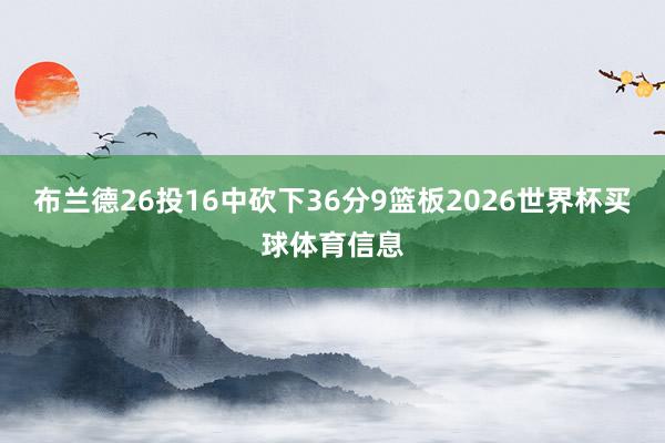 布兰德26投16中砍下36分9篮板2026世界杯买球体育信息