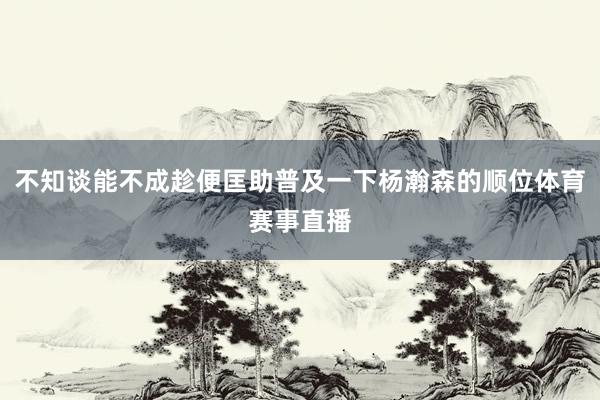 不知谈能不成趁便匡助普及一下杨瀚森的顺位体育赛事直播