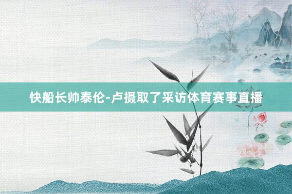 快船长帅泰伦-卢摄取了采访体育赛事直播