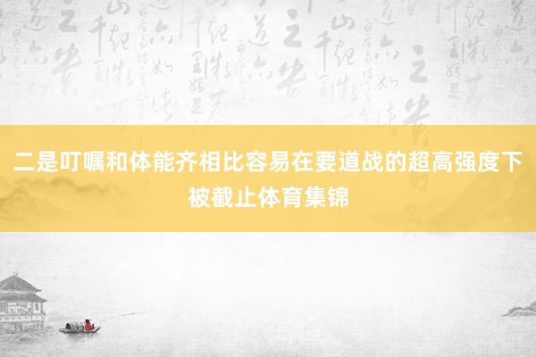 二是叮嘱和体能齐相比容易在要道战的超高强度下被截止体育集锦