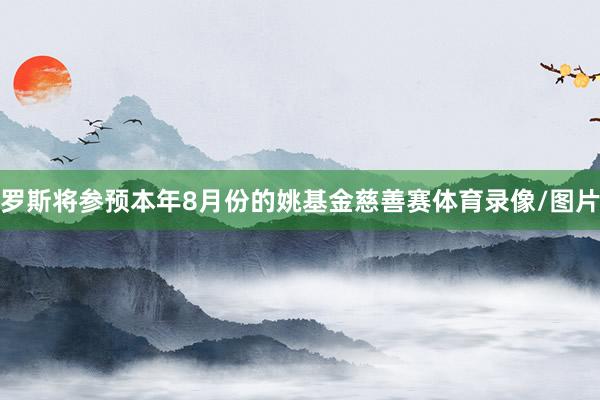 罗斯将参预本年8月份的姚基金慈善赛体育录像/图片