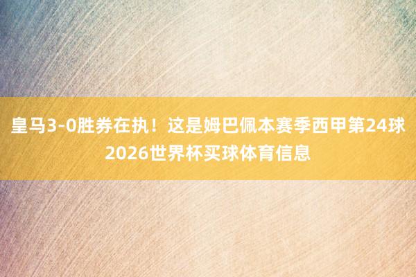 皇马3-0胜券在执！这是姆巴佩本赛季西甲第24球2026世界杯买球体育信息