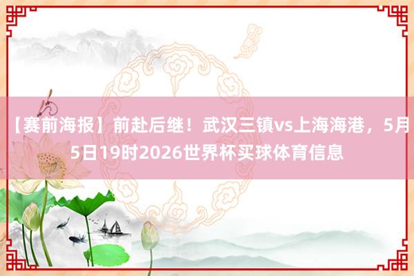 【赛前海报】前赴后继！武汉三镇vs上海海港，5月5日19时2026世界杯买球体育信息