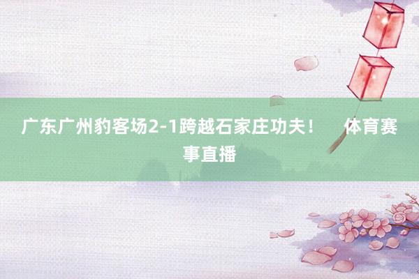 广东广州豹客场2-1跨越石家庄功夫！    体育赛事直播