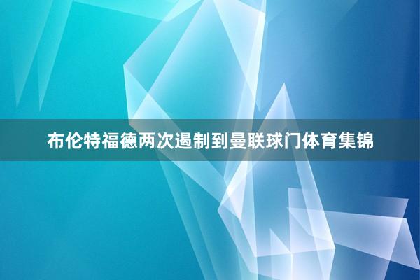 布伦特福德两次遏制到曼联球门体育集锦
