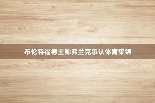 布伦特福德主帅弗兰克承认体育集锦
