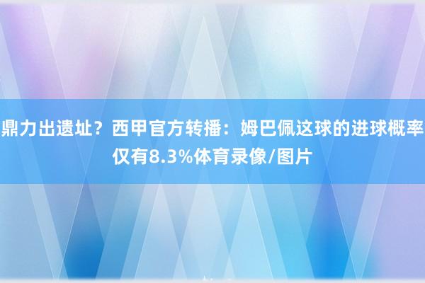 鼎力出遗址？西甲官方转播：姆巴佩这球的进球概率仅有8.3%体育录像/图片