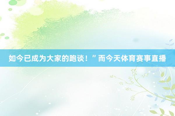 如今已成为大家的跑谈！”而今天体育赛事直播
