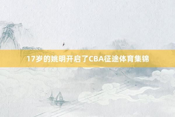 17岁的姚明开启了CBA征途体育集锦