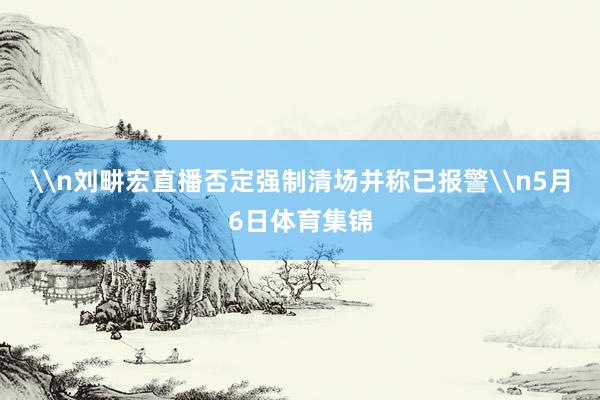 \n刘畊宏直播否定强制清场并称已报警\n5月6日体育集锦