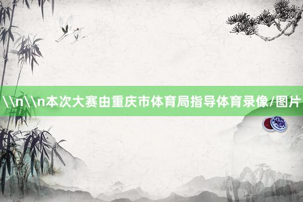 \n\n本次大赛由重庆市体育局指导体育录像/图片