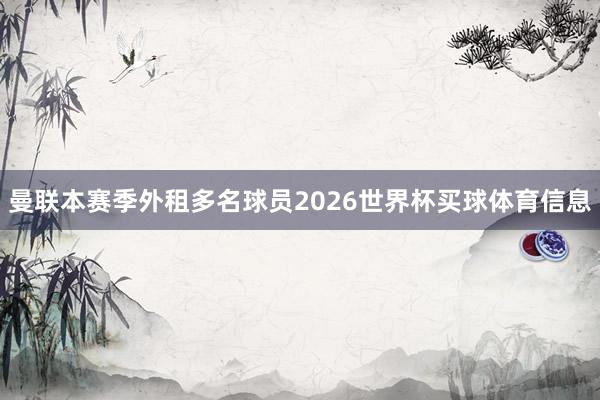 曼联本赛季外租多名球员2026世界杯买球体育信息