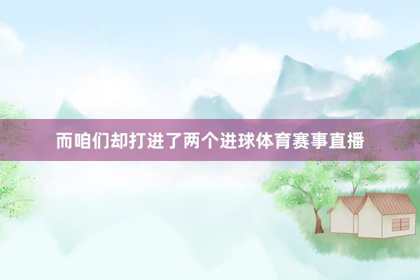 而咱们却打进了两个进球体育赛事直播