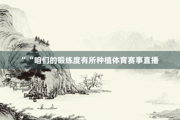 ”“咱们的锻练度有所种植体育赛事直播