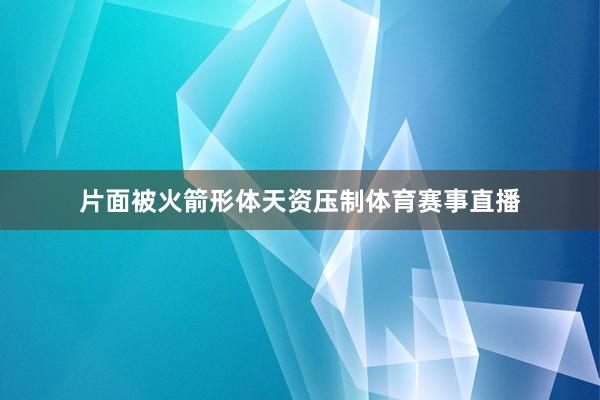 片面被火箭形体天资压制体育赛事直播