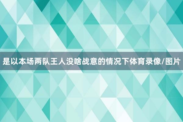 是以本场两队王人没啥战意的情况下体育录像/图片