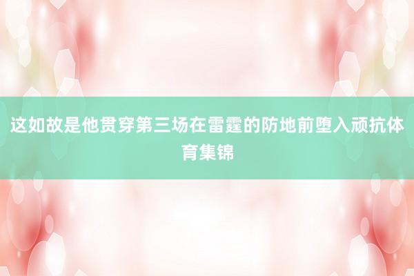 这如故是他贯穿第三场在雷霆的防地前堕入顽抗体育集锦