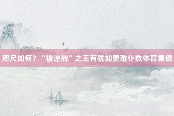 咫尺如何？“被逆转”之王有犹如更难仆数体育集锦