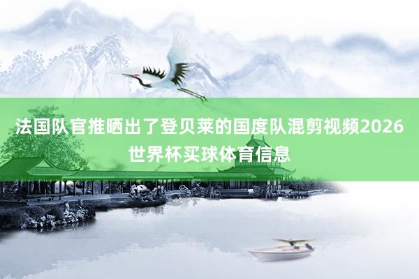 法国队官推晒出了登贝莱的国度队混剪视频2026世界杯买球体育信息