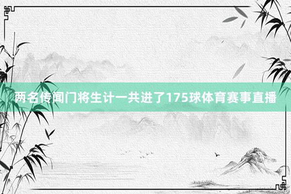 两名传闻门将生计一共进了175球体育赛事直播