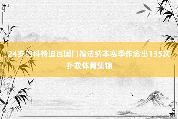 24岁的科特迪瓦国门福法纳本赛季作念出135次扑救体育集锦