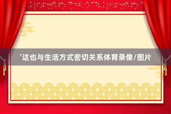 ’这也与生活方式密切关系体育录像/图片