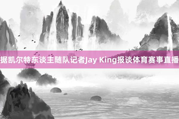 据凯尔特东谈主随队记者Jay King报谈体育赛事直播