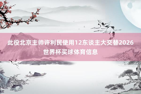 此役北京主帅许利民使用12东谈主大交替2026世界杯买球体育信息