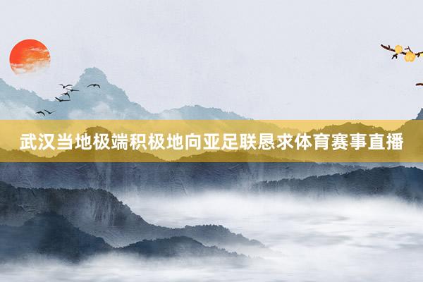 武汉当地极端积极地向亚足联恳求体育赛事直播