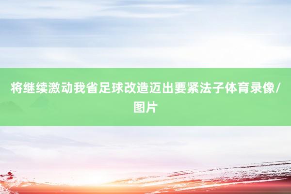 将继续激动我省足球改造迈出要紧法子体育录像/图片