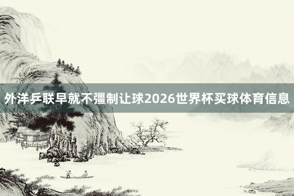 外洋乒联早就不彊制让球2026世界杯买球体育信息