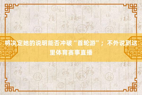 将决定她的说明能否冲破“首轮游”；不外说到这里体育赛事直播