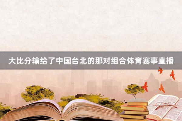 大比分输给了中国台北的那对组合体育赛事直播