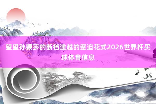 望望孙颖莎的断档逾越的蹙迫花式2026世界杯买球体育信息