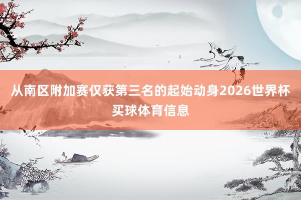 从南区附加赛仅获第三名的起始动身2026世界杯买球体育信息