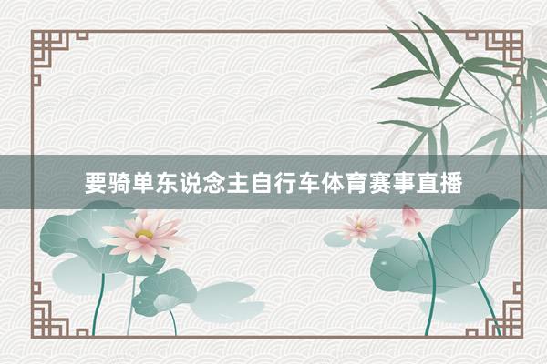 要骑单东说念主自行车体育赛事直播