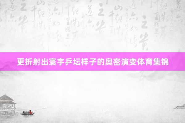 更折射出寰宇乒坛样子的奥密演变体育集锦