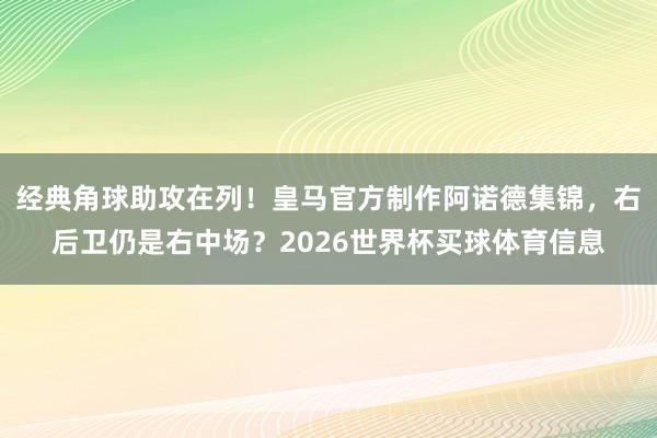 经典角球助攻在列！皇马官方制作阿诺德集锦，右后卫仍是右中场？2026世界杯买球体育信息